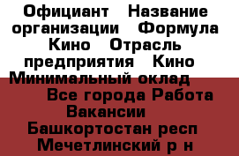 Официант › Название организации ­ Формула Кино › Отрасль предприятия ­ Кино › Минимальный оклад ­ 20 000 - Все города Работа » Вакансии   . Башкортостан респ.,Мечетлинский р-н